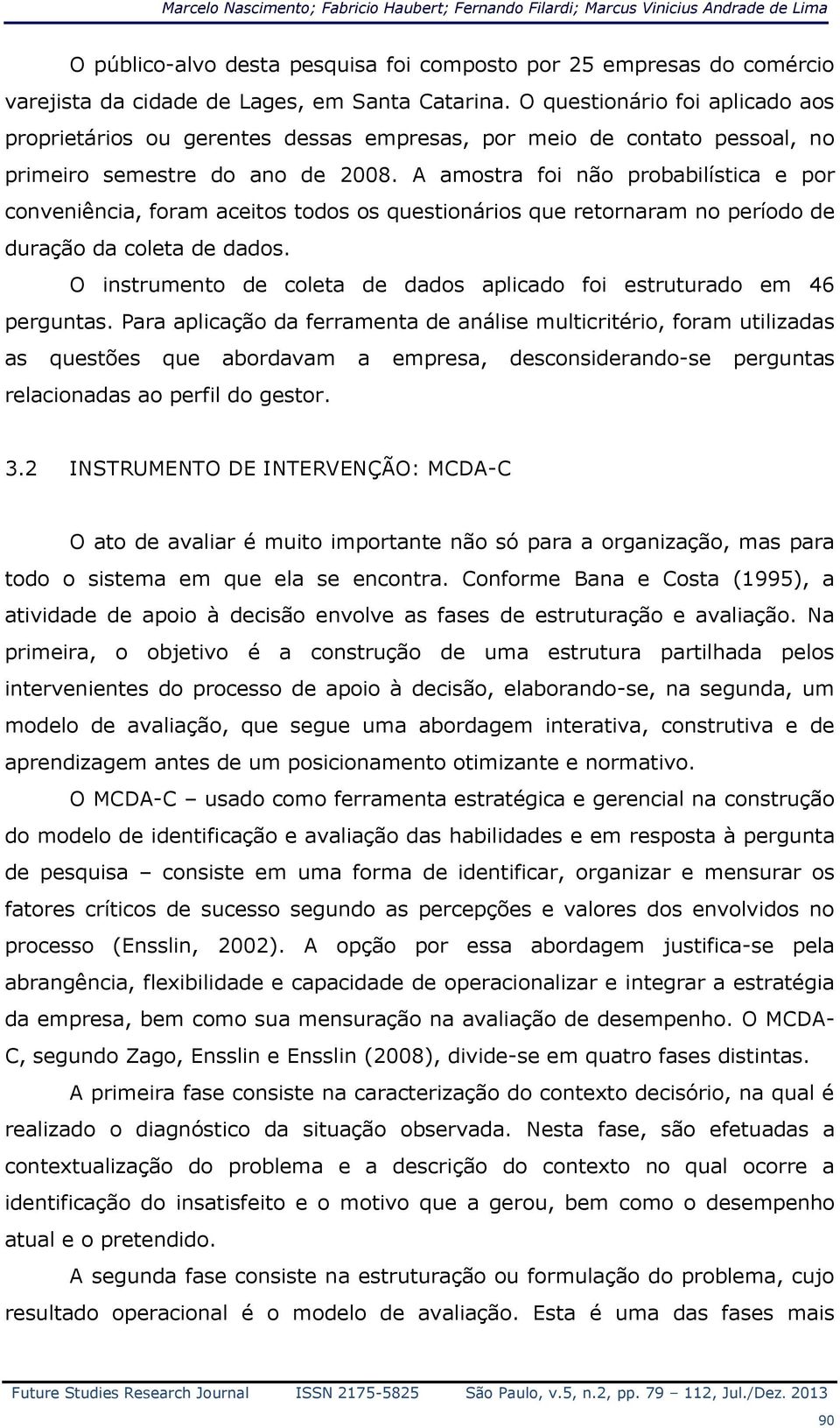 A amostra foi não probabilística e por conveniência, foram aceitos todos os questionários que retornaram no período de duração da coleta de dados.