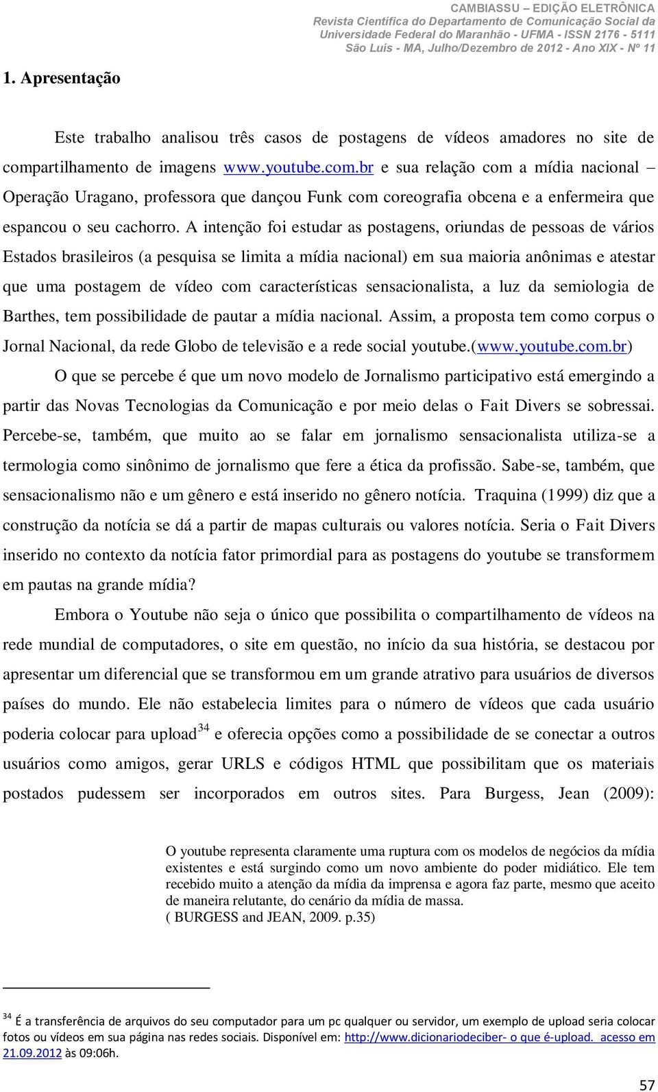 A intenção foi estudar as postagens, oriundas de pessoas de vários Estados brasileiros (a pesquisa se limita a mídia nacional) em sua maioria anônimas e atestar que uma postagem de vídeo com