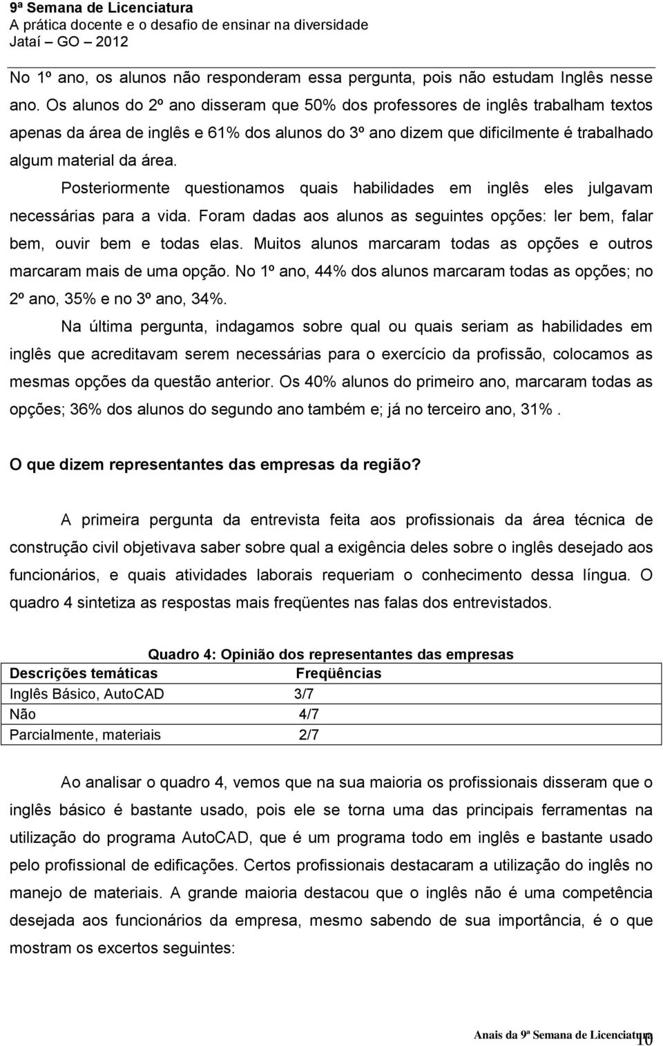 Posteriormente questionamos quais habilidades em inglês eles julgavam necessárias para a vida. Foram dadas aos alunos as seguintes opções: ler bem, falar bem, ouvir bem e todas elas.