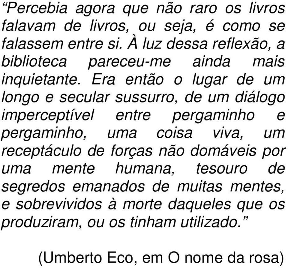 Era então o lugar de um longo e secular sussurro, de um diálogo imperceptível entre pergaminho e pergaminho, uma coisa viva,