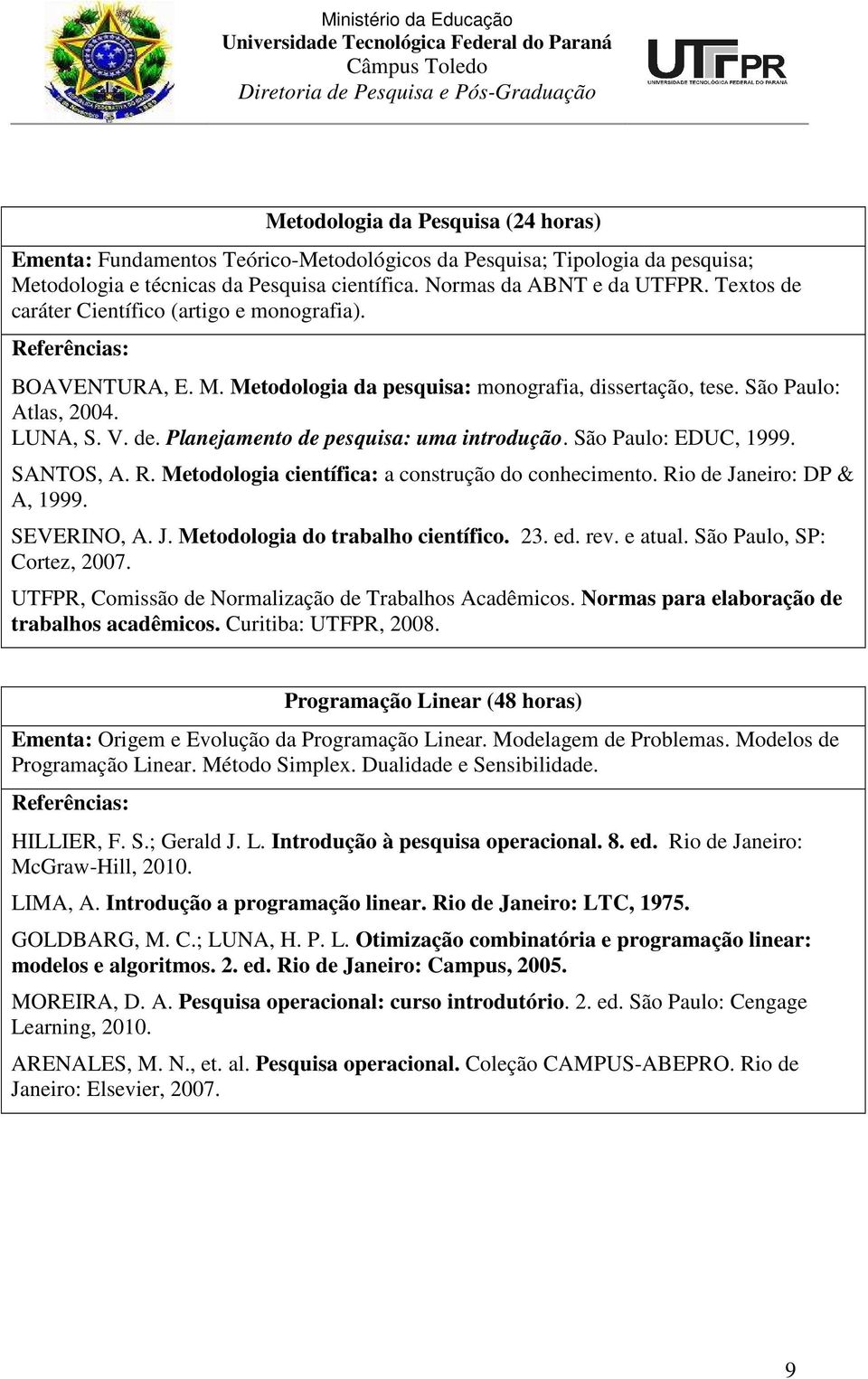 São Paulo: EDUC, 1999. SANTOS, A. R. Metodologia científica: a construção do conhecimento. Rio de Janeiro: DP & A, 1999. SEVERINO, A. J. Metodologia do trabalho científico. 23. ed. rev. e atual.