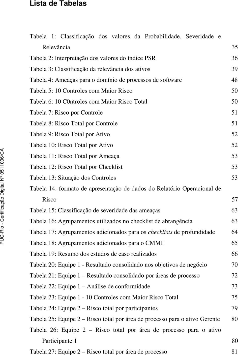 Risco Total por Controle 51 Tabela 9: Risco Total por Ativo 52 Tabela 10: Risco Total por Ativo 52 Tabela 11: Risco Total por Ameaça 53 Tabela 12: Risco Total por Checklist 53 Tabela 13: Situação dos