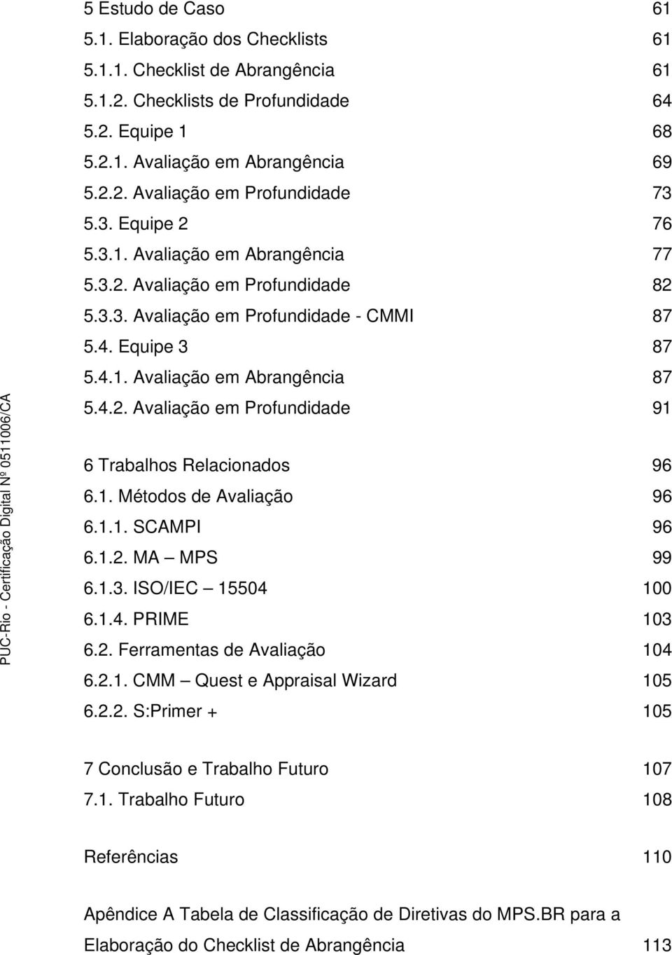 1. Métodos de Avaliação 96 6.1.1. SCAMPI 96 6.1.2. MA MPS 99 6.1.3. ISO/IEC 15504 100 6.1.4. PRIME 103 6.2. Ferramentas de Avaliação 104 6.2.1. CMM Quest e Appraisal Wizard 105 6.2.2. S:Primer + 105 7 Conclusão e Trabalho Futuro 107 7.