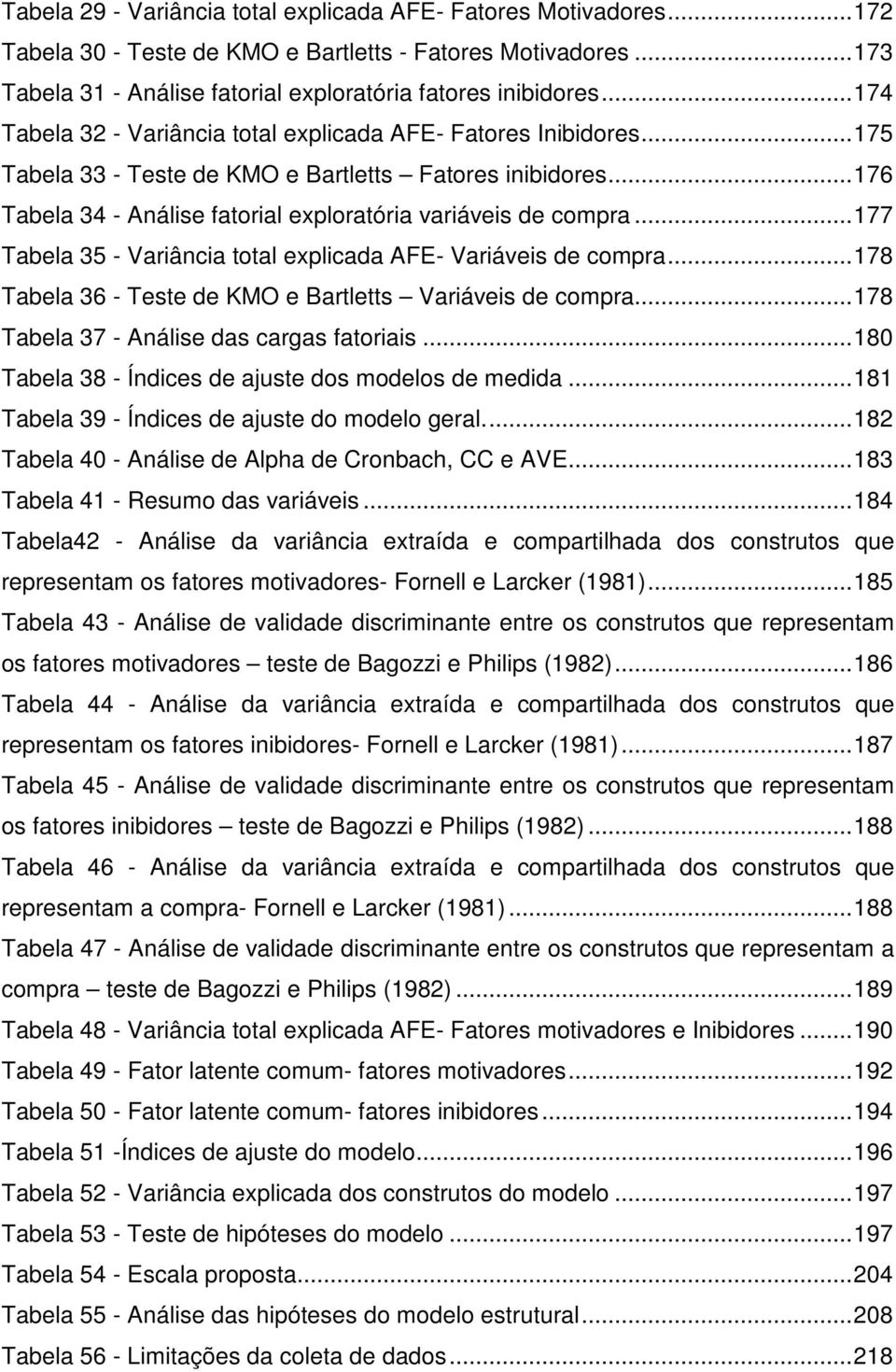 .. 177 Tabela 35 - Variância total explicada AFE- Variáveis de compra... 178 Tabela 36 - Teste de KMO e Bartletts Variáveis de compra... 178 Tabela 37 - Análise das cargas fatoriais.