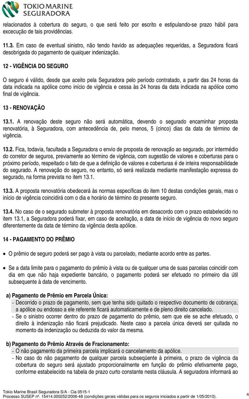 12 - VIGÊNCIA DO SEGURO O seguro é válido, desde que aceito pela Seguradora pelo período contratado, a partir das 24 horas da data indicada na apólice como início de vigência e cessa às 24 horas da