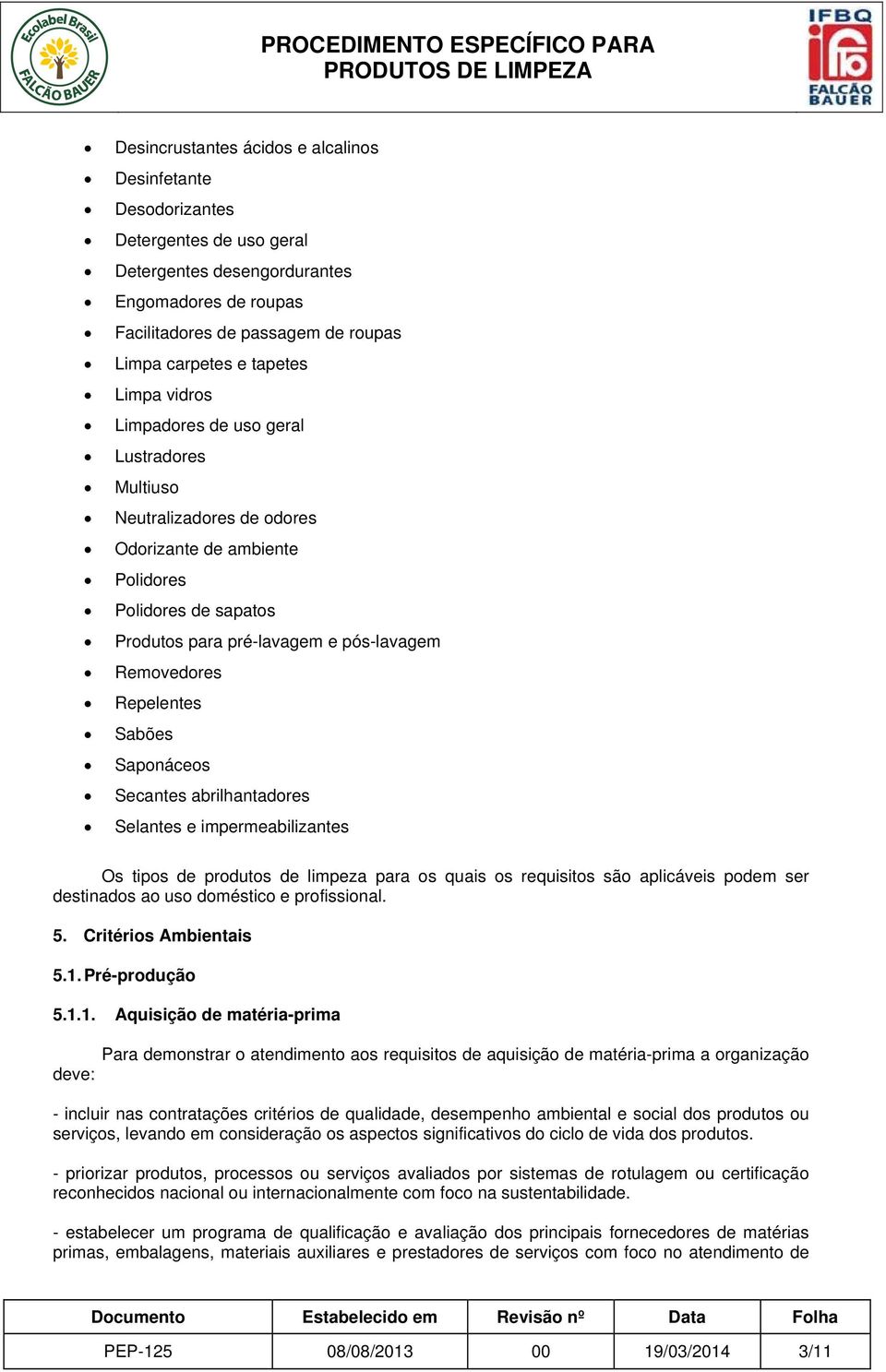 Repelentes Sabões Saponáceos Secantes abrilhantadores Selantes e impermeabilizantes Os tipos de produtos de limpeza para os quais os requisitos são aplicáveis podem ser destinados ao uso doméstico e