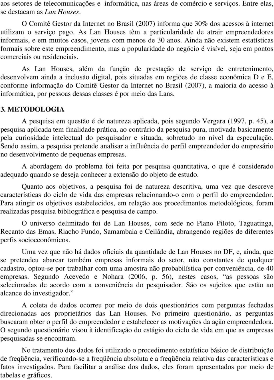 As Lan Houses têm a particularidade de atrair empreendedores informais, e em muitos casos, jovens com menos de 30 anos.