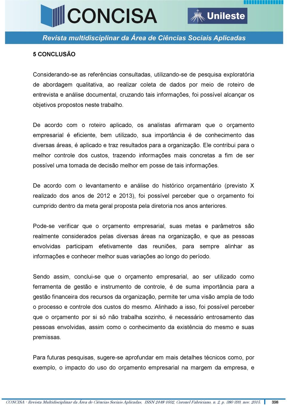 De acordo com o roteiro aplicado, os analistas afirmaram que o orçamento empresarial é eficiente, bem utilizado, sua importância é de conhecimento das diversas áreas, é aplicado e traz resultados