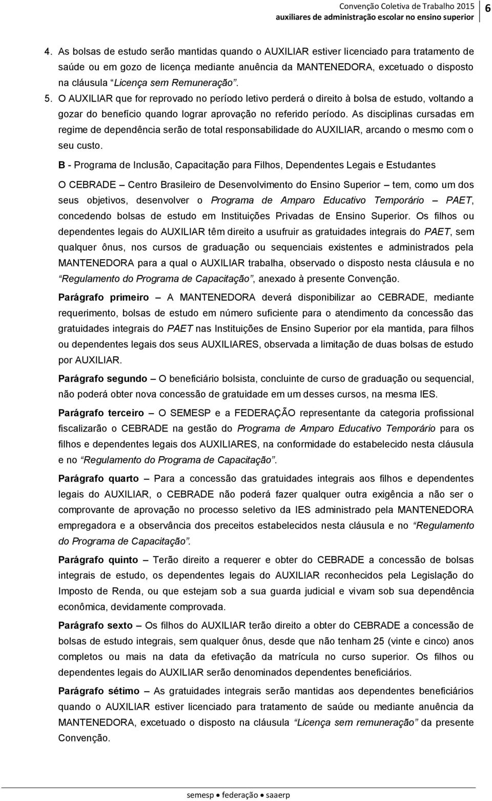 As disciplinas cursadas em regime de dependência serão de total responsabilidade do AUXILIAR, arcando o mesmo com o seu custo.