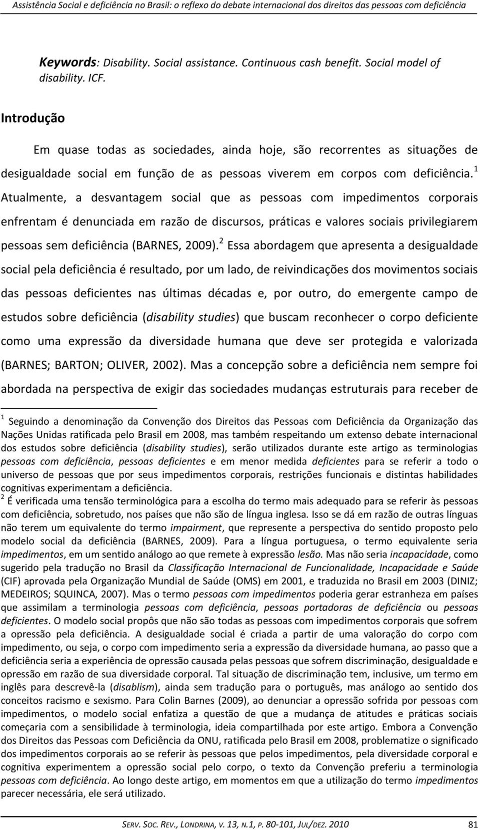 1 Atualmente, a desvantagem social que as pessoas com impedimentos corporais enfrentam é denunciada em razão de discursos, práticas e valores sociais privilegiarem pessoas sem deficiência (BARNES,