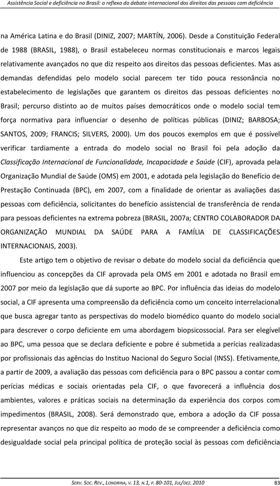 Mas as demandas defendidas pelo modelo social parecem ter tido pouca ressonância no estabelecimento de legislações que garantem os direitos das pessoas deficientes no Brasil; percurso distinto ao de