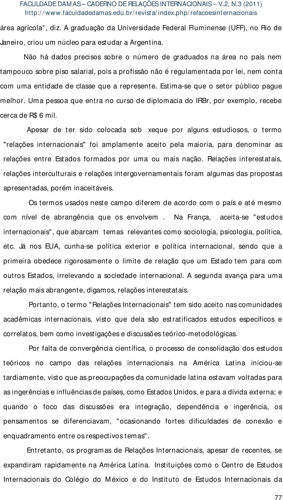 Estima-se que o setor público pague melhor. Uma pessoa que entra no curso de diplomacia do IRBr, por exemplo, recebe cerca de R$ 6 mil.