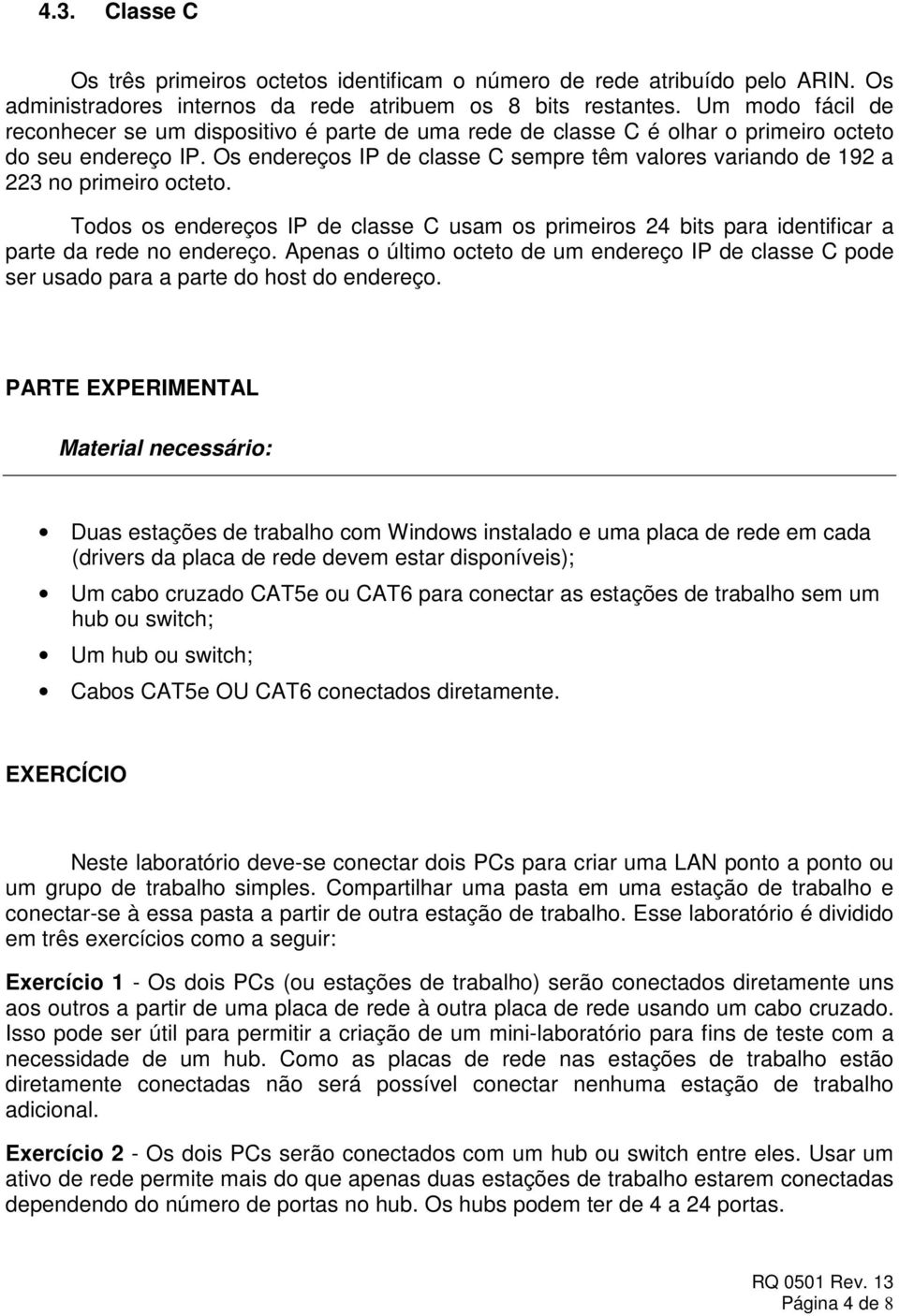 Os endereços IP de classe C sempre têm valores variando de 192 a 223 no primeiro octeto. Todos os endereços IP de classe C usam os primeiros 24 bits para identificar a parte da rede no endereço.