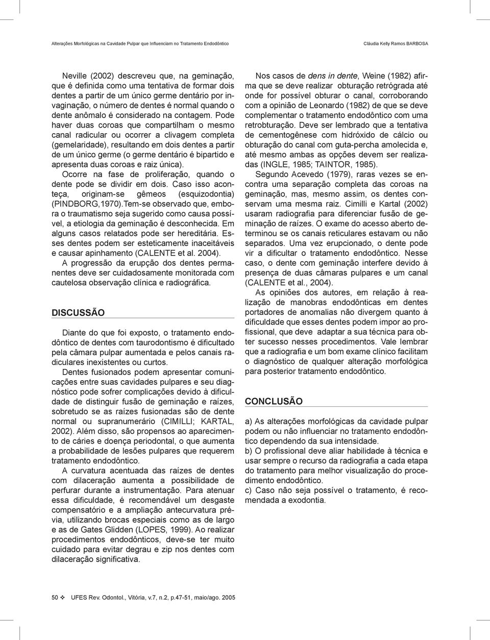 Pode haver duas coroas que compartilham o mesmo canal radicular ou ocorrer a clivagem completa (gemelaridade), resultando em dois dentes a partir de um único germe (o germe dentário é bipartido e