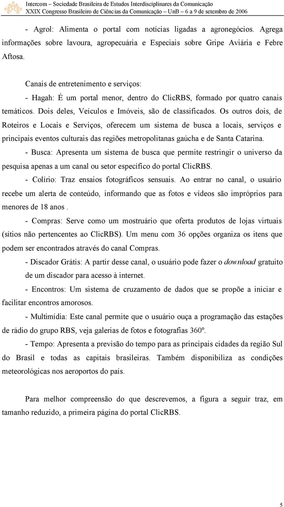 Os outros dois, de Roteiros e Locais e Serviços, oferecem um sistema de busca a locais, serviços e principais eventos culturais das regiões metropolitanas gaúcha e de Santa Catarina.