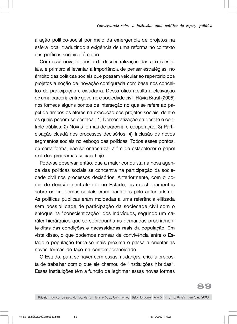 Com essa nova proposta de descentralização das ações estatais, é primordial levantar a importância de pensar estratégias, no âmbito das políticas sociais que possam veicular ao repertório dos