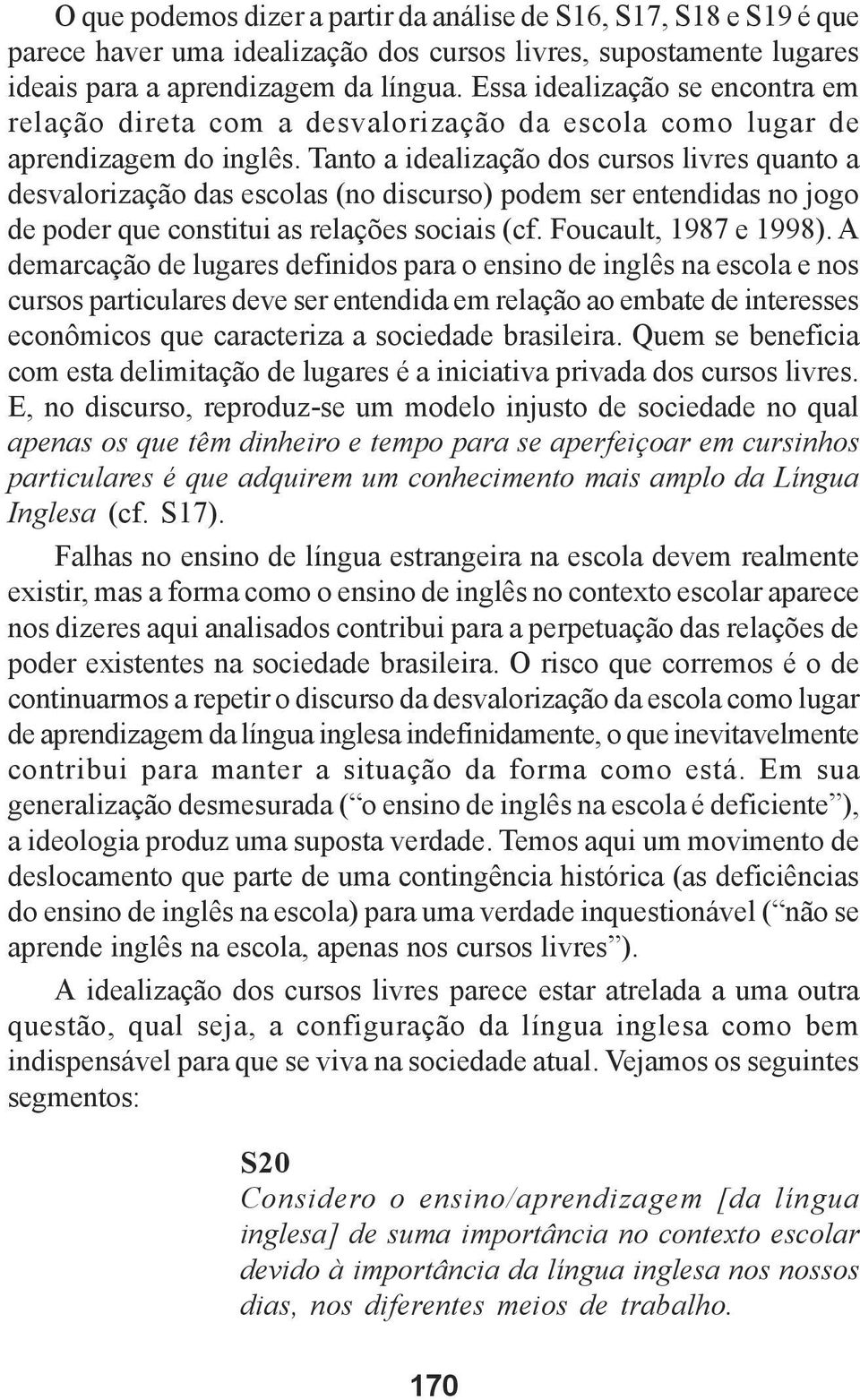 Tanto a idealização dos cursos livres quanto a desvalorização das escolas (no discurso) podem ser entendidas no jogo de poder que constitui as relações sociais (cf. Foucault, 1987 e 1998).