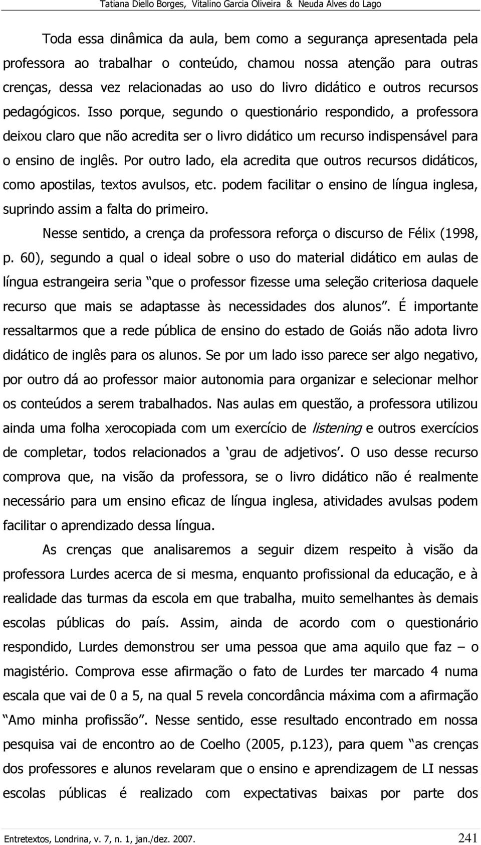 Isso porque, segundo o questionário respondido, a professora deixou claro que não acredita ser o livro didático um recurso indispensável para o ensino de inglês.