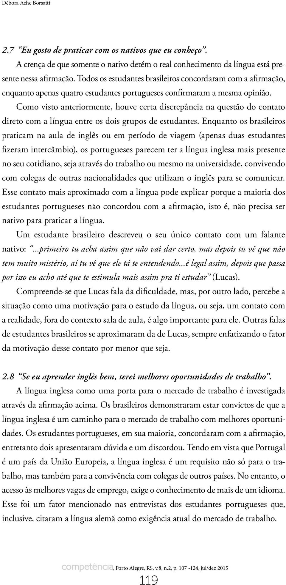 Como visto anteriormente, houve certa discrepância na questão do contato direto com a língua entre os dois grupos de estudantes.