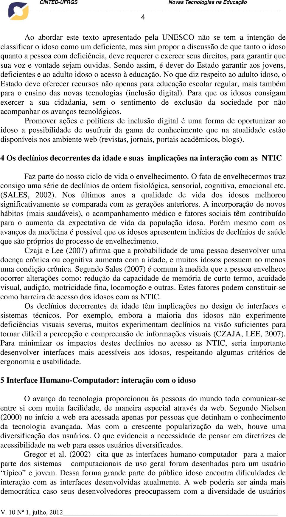 No que diz respeito ao adulto idoso, o Estado deve oferecer recursos não apenas para educação escolar regular, mais também para o ensino das novas tecnologias (inclusão digital).