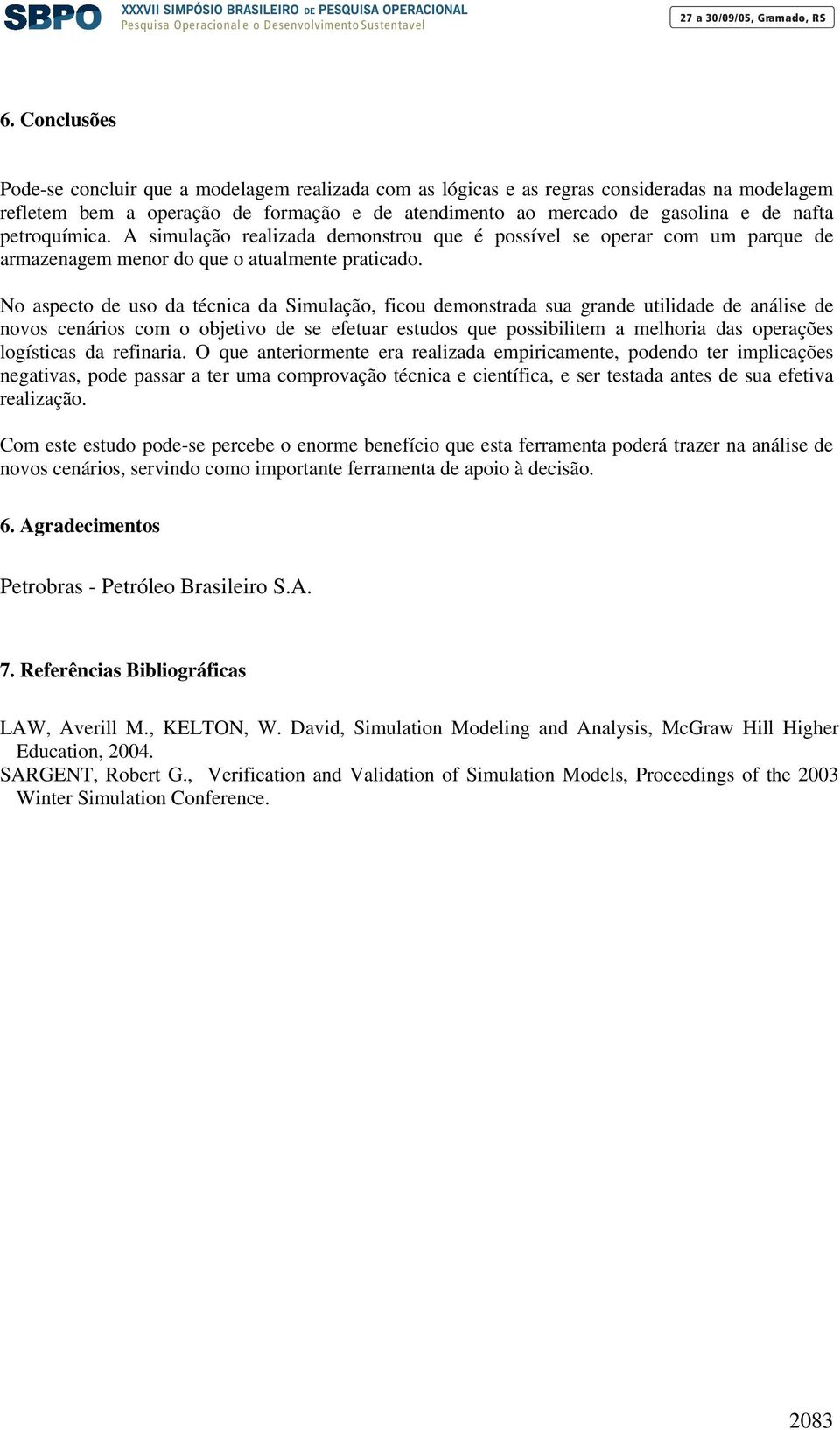 No aspecto de uso da técnica da Simulação, ficou demonstrada sua grande utilidade de análise de novos cenários com o objetivo de se efetuar estudos que possibilitem a melhoria das operações