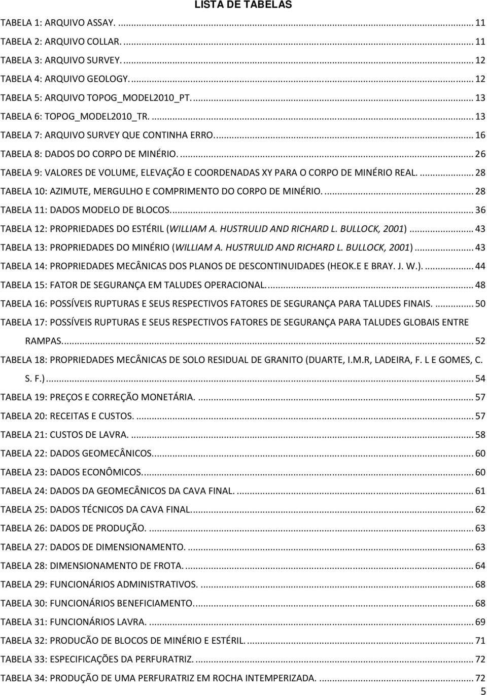 ... 26 TABELA 9: VALORES DE VOLUME, ELEVAÇÃO E COORDENADAS XY PARA O CORPO DE MINÉRIO REAL.... 28 TABELA 10: AZIMUTE, MERGULHO E COMPRIMENTO DO CORPO DE MINÉRIO.... 28 TABELA 11: DADOS MODELO DE BLOCOS.