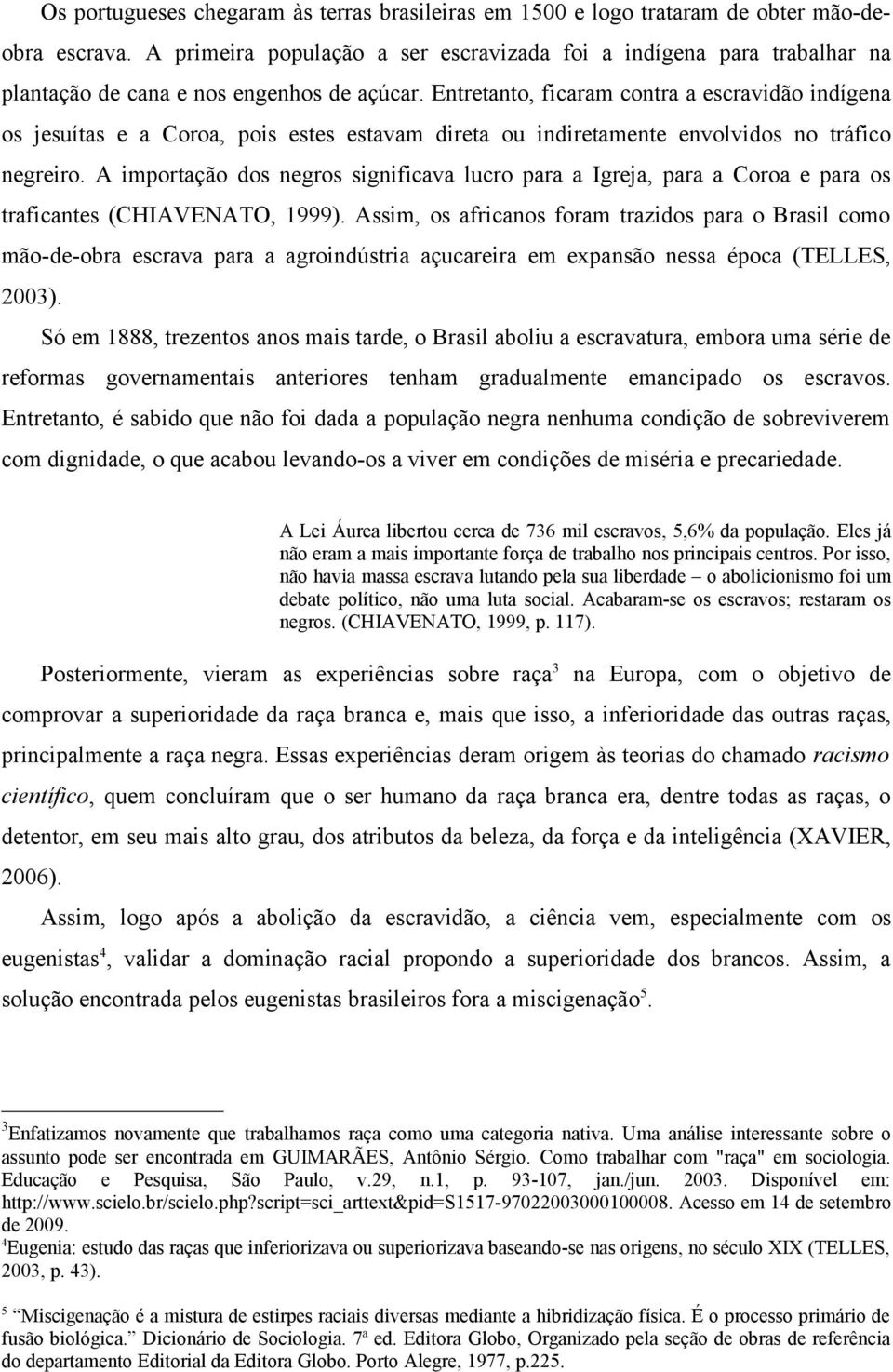 Entretanto, ficaram contra a escravidão indígena os jesuítas e a Coroa, pois estes estavam direta ou indiretamente envolvidos no tráfico negreiro.