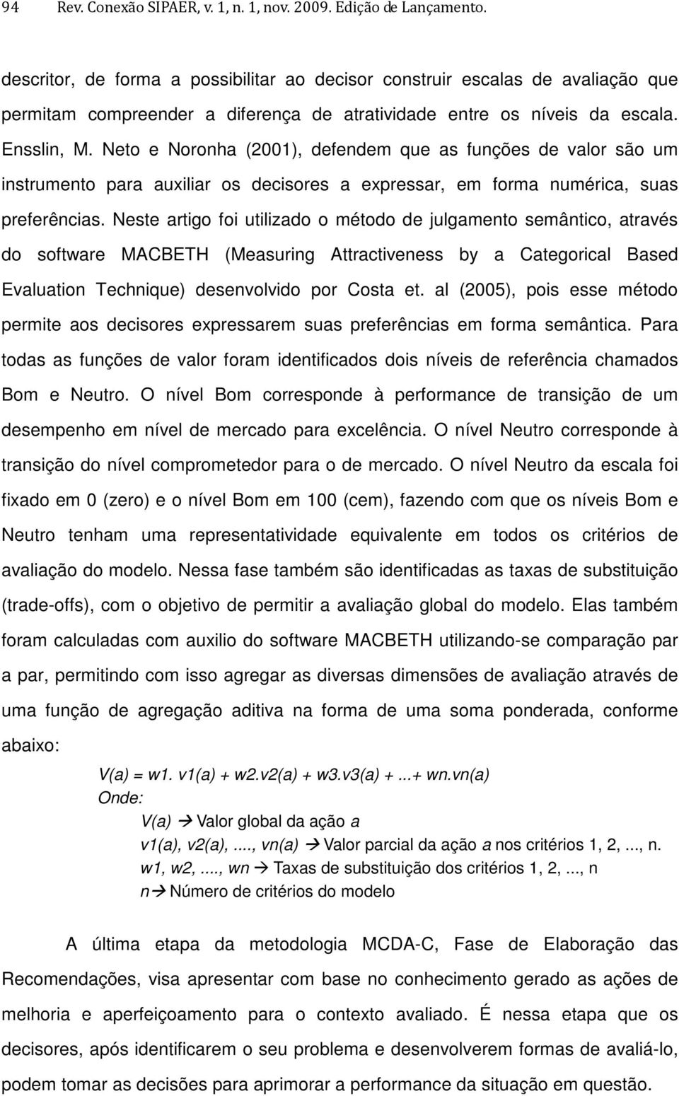 Neto e Noronha (2001), defendem que as funções de valor são um instrumento para auxiliar os decisores a expressar, em forma numérica, suas preferências.