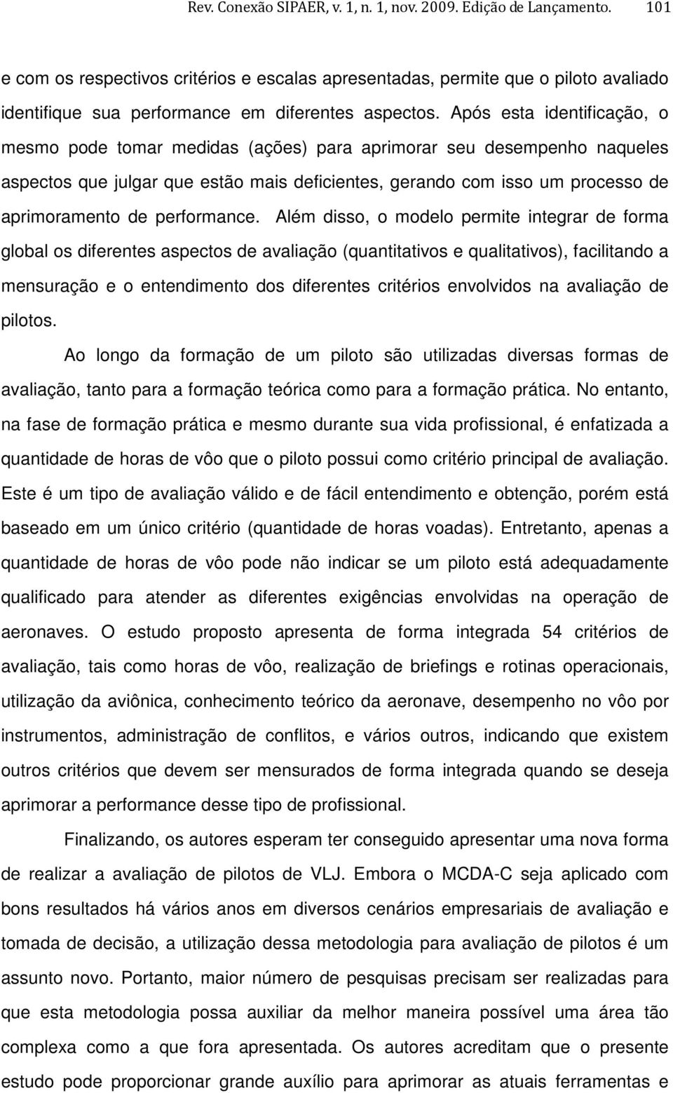 Após esta identificação, o mesmo pode tomar medidas (ações) para aprimorar seu desempenho naqueles aspectos que julgar que estão mais deficientes, gerando com isso um processo de aprimoramento de