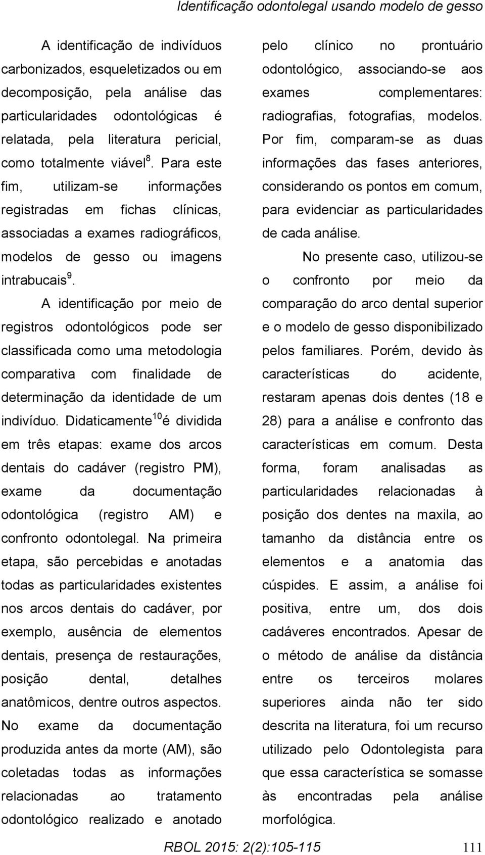 A identificação por meio de registros odontológicos pode ser classificada como uma metodologia comparativa com finalidade de determinação da identidade de um indivíduo.