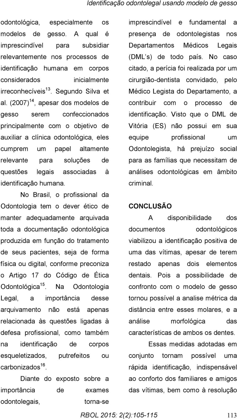 (2007) 14, apesar dos modelos de gesso serem confeccionados principalmente com o objetivo de auxiliar a clínica odontológica, eles cumprem um papel altamente relevante para soluções de questões