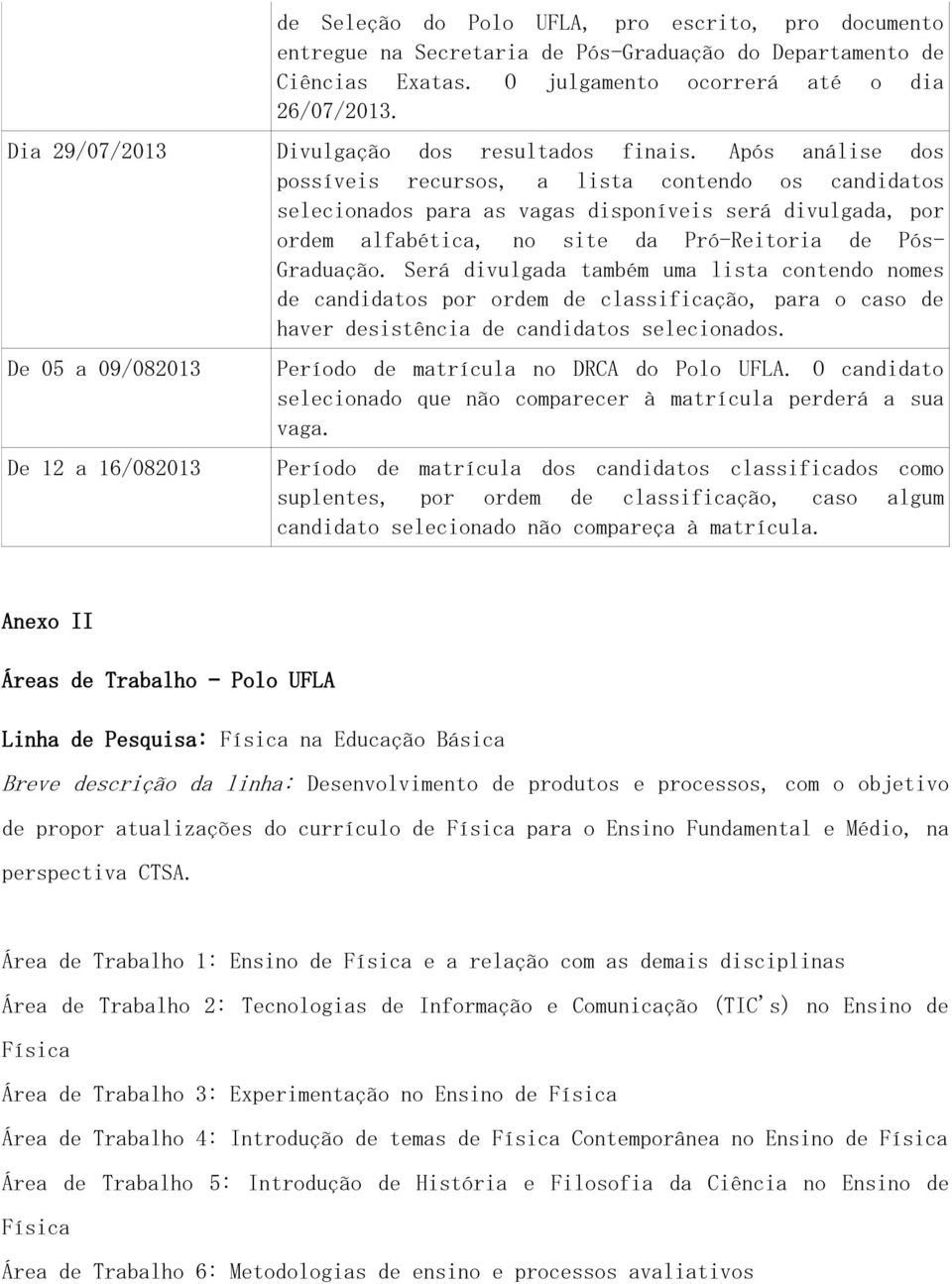 Após análise dos possíveis recursos, a lista contendo os candidatos selecionados para as vagas disponíveis será divulgada, por ordem alfabética, no site da Pró-Reitoria de Pós- Graduação.