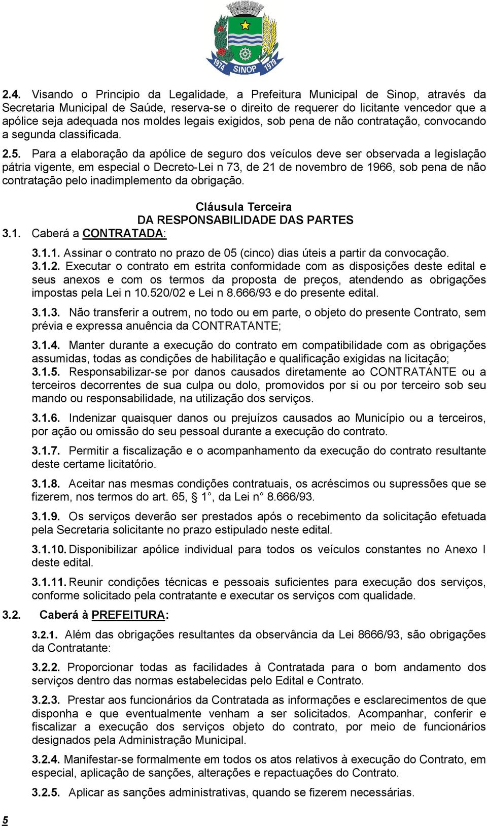 Para a elaboração da apólice de seguro dos veículos deve ser observada a legislação pátria vigente, em especial o Decreto-Lei n 73, de 21 de novembro de 1966, sob pena de não contratação pelo