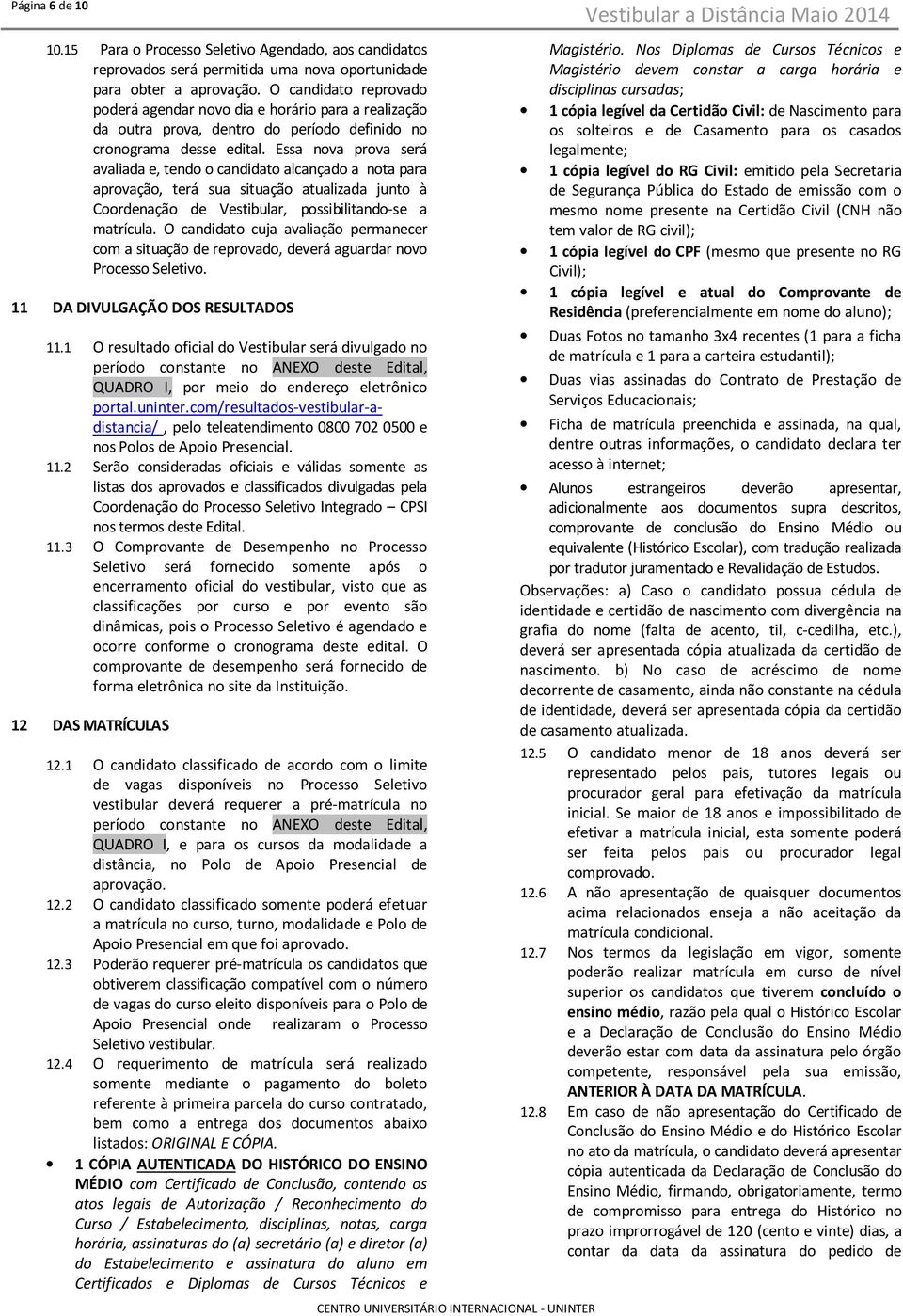 Essa nova prova será avaliada e, tendo o candidato alcançado a nota para aprovação, terá sua situação atualizada junto à Coordenação de Vestibular, possibilitando-se a matrícula.