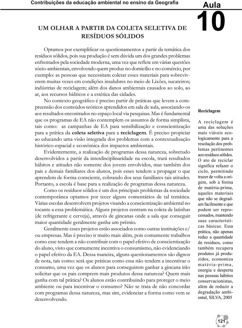 comércio, por exemplo: as pessoas que necessitam coletar esses materiais para sobreviverem muitas vezes em condições insalubres no meio de Lixões, sucateiros; indústrias de reciclagem; além dos danos