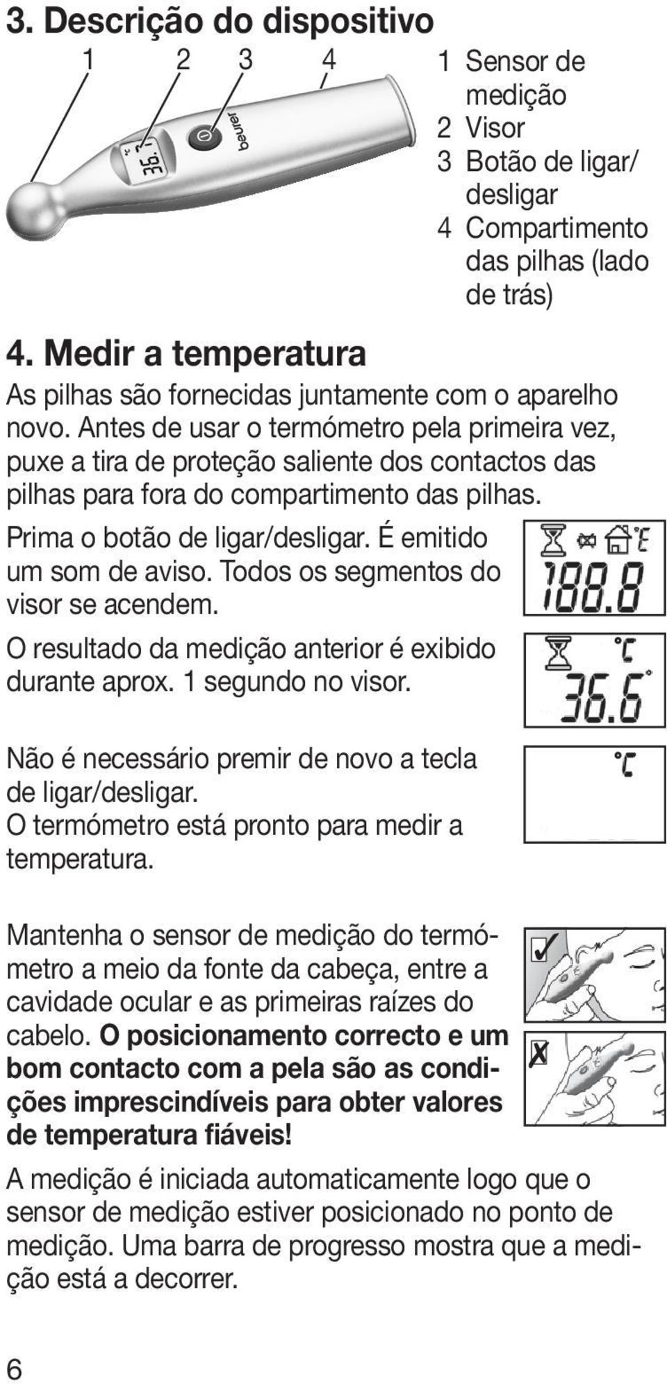 Antes de usar o termómetro pela primeira vez, puxe a tira de proteção saliente dos contactos das pilhas para fora do compartimento das pilhas. Prima o botão de ligar/desligar.