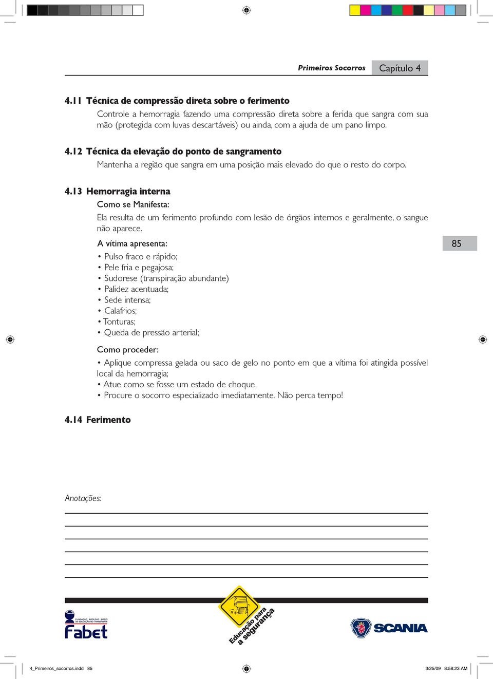 um pano limpo. 4.12 Técnica da elevação do ponto de sangramento Mantenha a região que sangra em uma posição mais elevado do que o resto do corpo. 4.13 Hemorragia interna Como se Manifesta: Ela resulta de um ferimento profundo com lesão de órgãos internos e geralmente, o sangue não aparece.