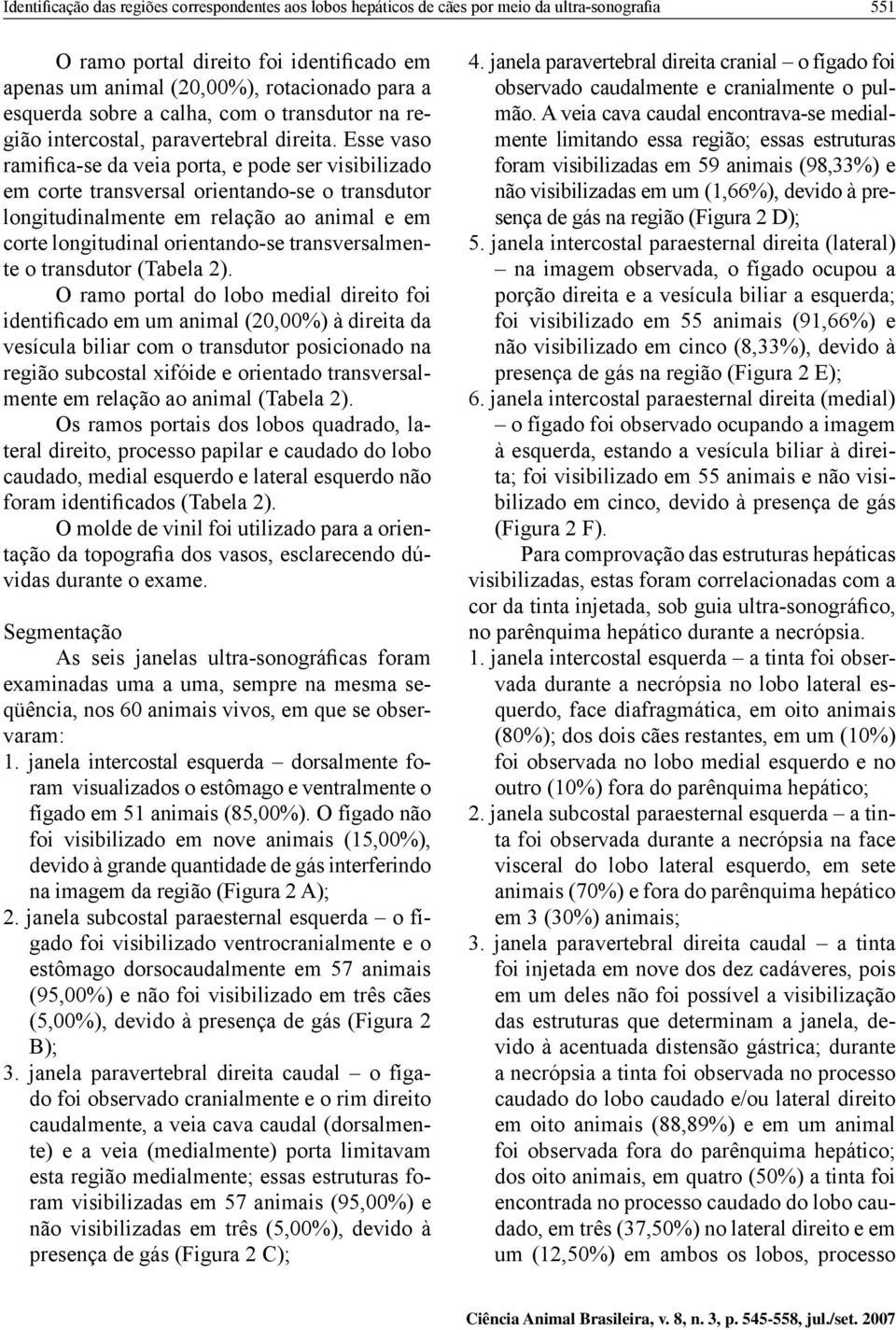 Esse vaso ramifica-se da veia porta, e pode ser visibilizado em corte transversal orientando-se o transdutor longitudinalmente em relação ao animal e em corte longitudinal orientando-se