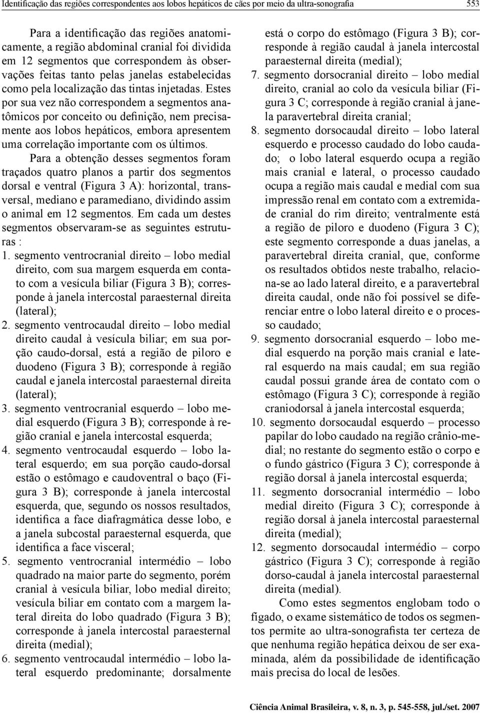 Estes por sua vez não correspondem a segmentos anatômicos por conceito ou definição, nem precisamente aos lobos hepáticos, embora apresentem uma correlação importante com os últimos.