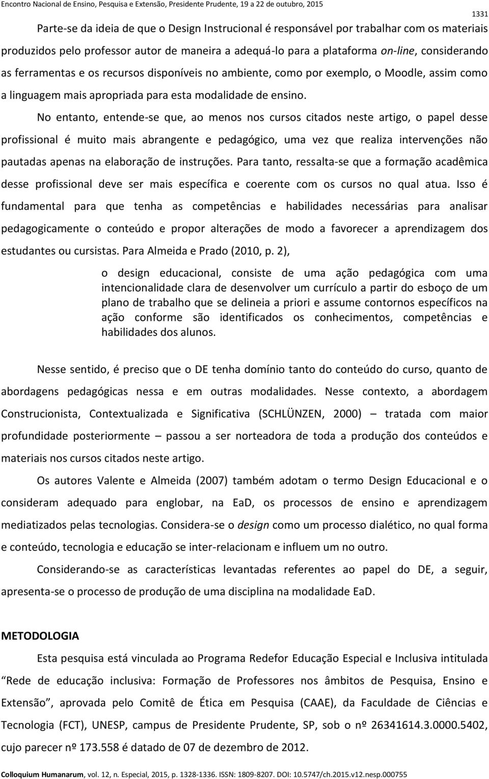 No entanto, entende-se que, ao menos nos cursos citados neste artigo, o papel desse profissional é muito mais abrangente e pedagógico, uma vez que realiza intervenções não pautadas apenas na