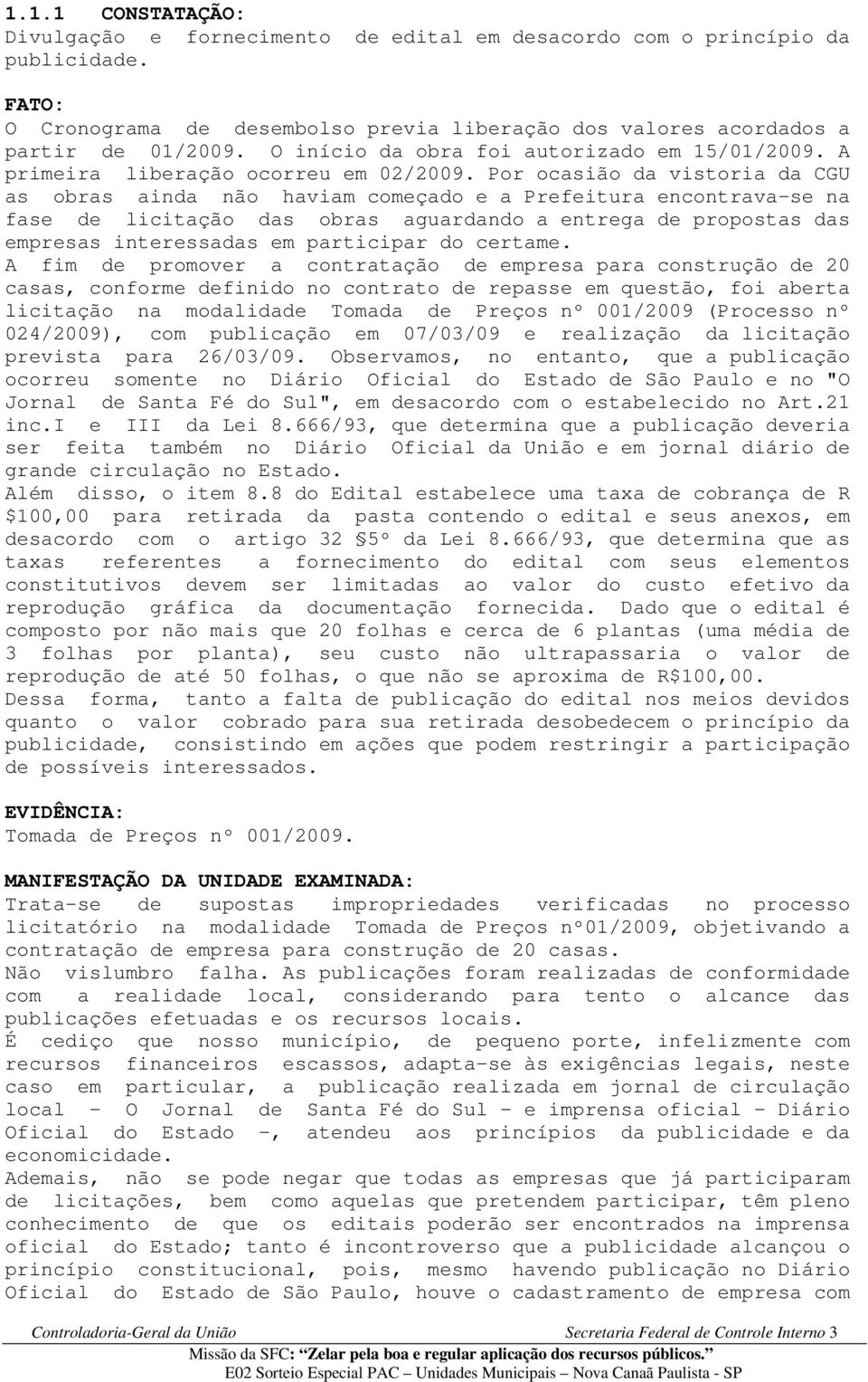 Por ocasião da vistoria da CGU as obras ainda não haviam começado e a Prefeitura encontrava-se na fase de licitação das obras aguardando a entrega de propostas das empresas interessadas em participar