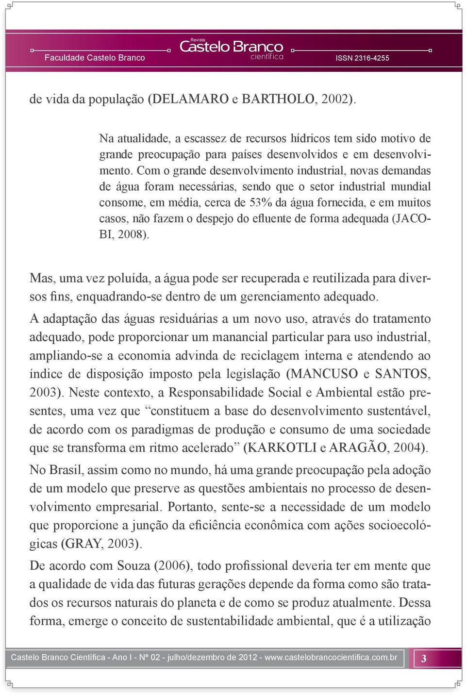 o despejo do efluente de forma adequada (JACO- BI, 2008). Mas, uma vez poluída, a água pode ser recuperada e reutilizada para diversos fins, enquadrando-se dentro de um gerenciamento adequado.