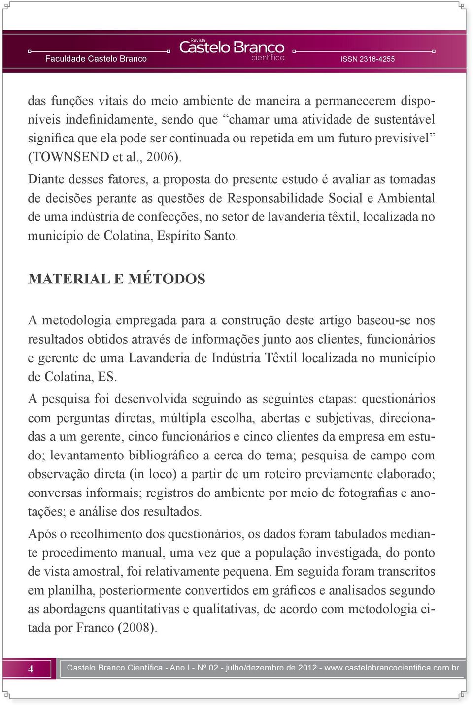 Diante desses fatores, a proposta do presente estudo é avaliar as tomadas de decisões perante as questões de Responsabilidade Social e Ambiental de uma indústria de confecções, no setor de lavanderia