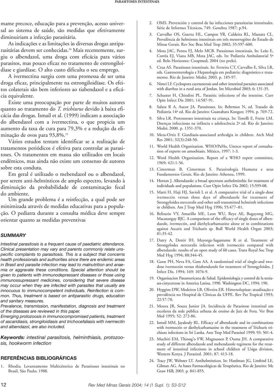 24 Mais recentemente, surgiu o albendazol, uma droga com eficácia para vários parasitos, mas pouco eficaz no tratamento de estrongiloídiase e giardíase. O alto custo dificulta o seu emprego.