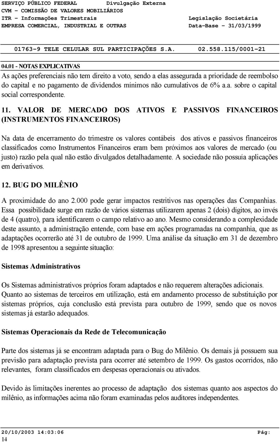 11. VALOR DE MERCADO DOS ATIVOS E PASSIVOS FINANCEIROS (INSTRUMENTOS FINANCEIROS) Na data de encerramento do trimestre os valores contábeis dos ativos e passivos financeiros classificados como