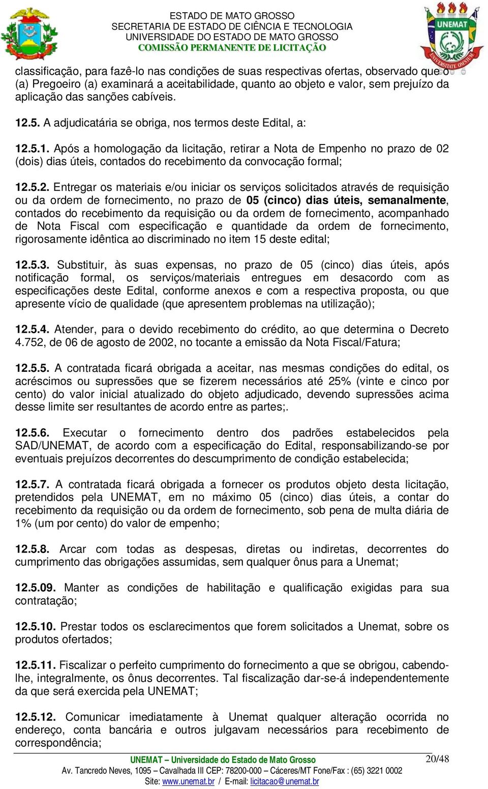 5.2. Entregar os materiais e/ou iniciar os serviços solicitados através de requisição ou da ordem de fornecimento, no prazo de 05 (cinco) dias úteis, semanalmente, contados do recebimento da