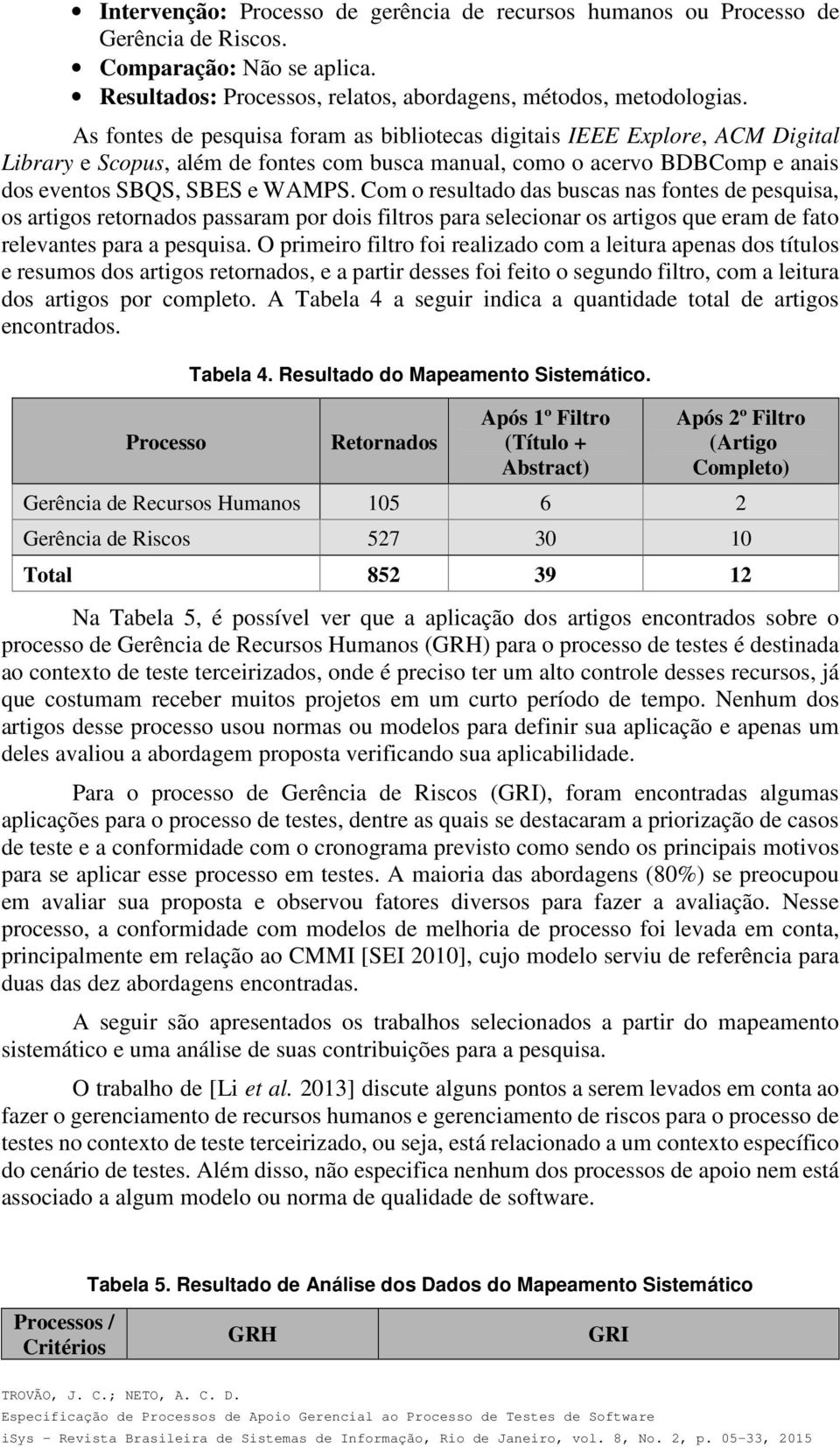 Com o resultado das buscas nas fontes de pesquisa, os artigos retornados passaram por dois filtros para selecionar os artigos que eram de fato relevantes para a pesquisa.