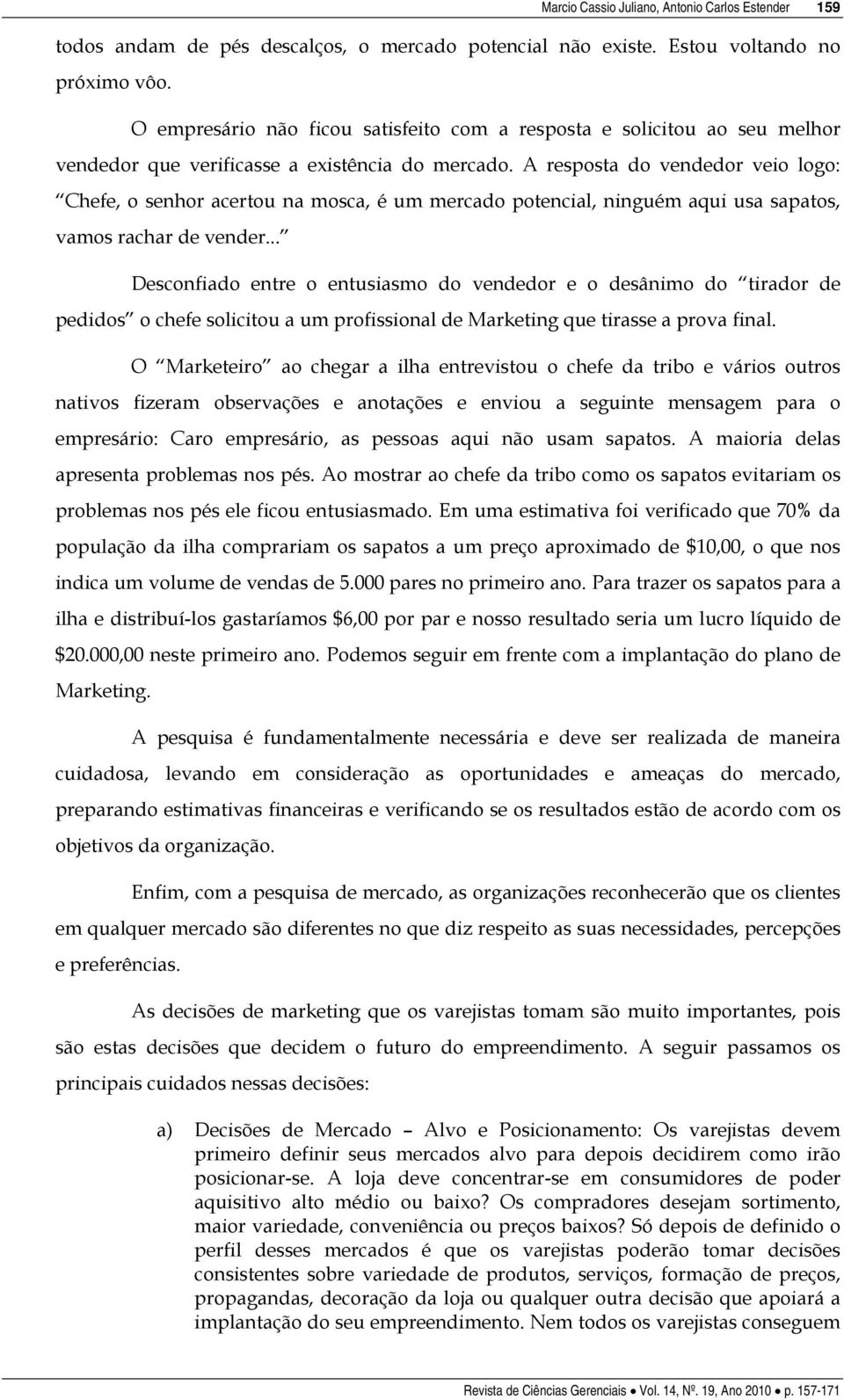 A resposta do vendedor veio logo: Chefe, o senhor acertou na mosca, é um mercado potencial, ninguém aqui usa sapatos, vamos rachar de vender.