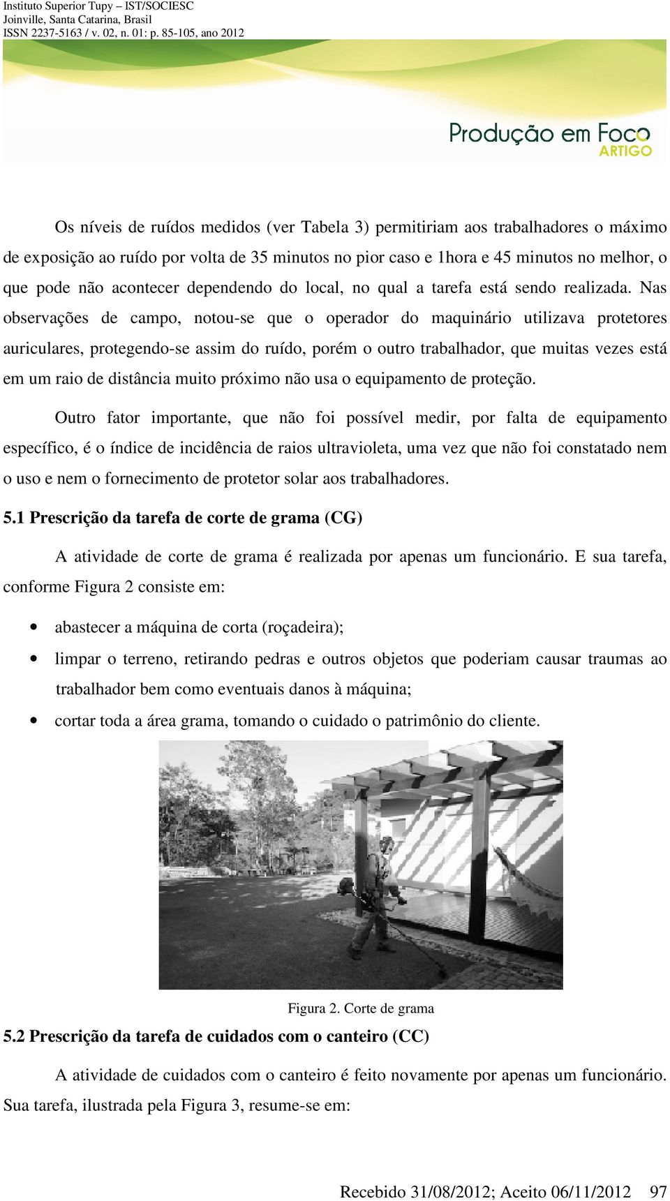 Nas observações de campo, notou-se que o operador do maquinário utilizava protetores auriculares, protegendo-se assim do ruído, porém o outro trabalhador, que muitas vezes está em um raio de