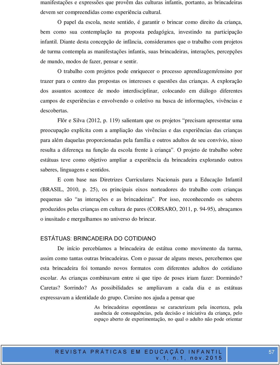 Diante desta concepção de infância, consideramos que o trabalho com projetos de turma contempla as manifestações infantis, suas brincadeiras, interações, percepções de mundo, modos de fazer, pensar e